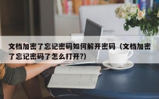 文档加密了忘记密码如何解开密码（文档加密了忘记密码了怎么打开?）