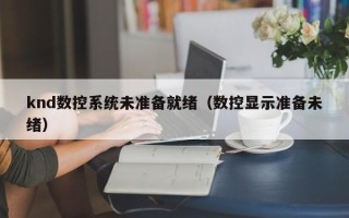 knd数控系统未准备就绪（数控显示准备未绪）