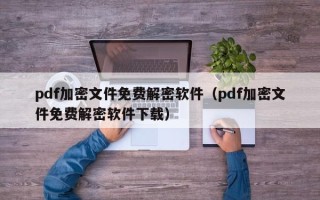 pdf加密文件免费解密软件（pdf加密文件免费解密软件下载）