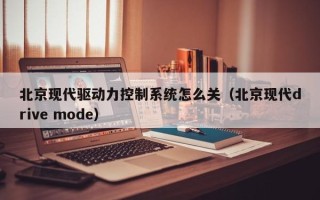 北京现代驱动力控制系统怎么关（北京现代drive mode）