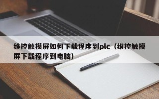 维控触摸屏如何下载程序到plc（维控触摸屏下载程序到电脑）