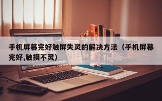 手机屏幕完好触屏失灵的解决方法（手机屏幕完好,触摸不灵）