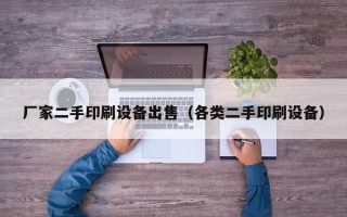 厂家二手印刷设备出售（各类二手印刷设备）