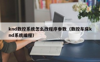knd数控系统怎么改程序参数（数控车床knd系统编程）