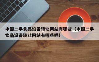 中国二手食品设备转让网站有哪些（中国二手食品设备转让网站有哪些呢）