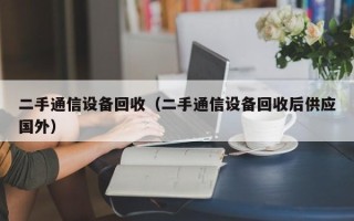 二手通信设备回收（二手通信设备回收后供应国外）