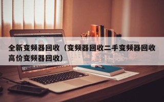 全新变频器回收（变频器回收二手变频器回收高价变频器回收）