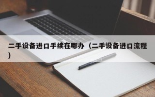 二手设备进口手续在哪办（二手设备进口流程）