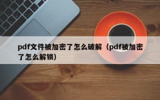 pdf文件被加密了怎么破解（pdf被加密了怎么解锁）