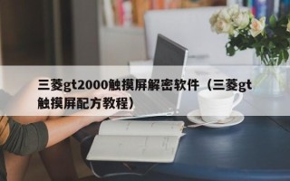 三菱gt2000触摸屏解密软件（三菱gt触摸屏配方教程）