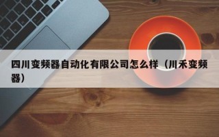 四川变频器自动化有限公司怎么样（川禾变频器）