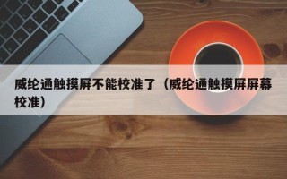 威纶通触摸屏不能校准了（威纶通触摸屏屏幕校准）