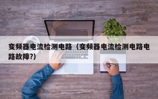 变频器电流检测电路（变频器电流检测电路电路故障?）