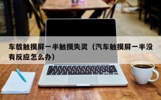 车载触摸屏一半触摸失灵（汽车触摸屏一半没有反应怎么办）