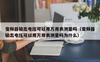 变频器输出电压可以用万用表测量吗（变频器输出电压可以用万用表测量吗为什么）