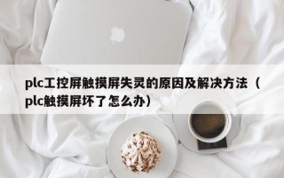 plc工控屏触摸屏失灵的原因及解决方法（plc触摸屏坏了怎么办）