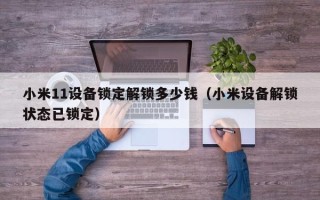 小米11设备锁定解锁多少钱（小米设备解锁状态已锁定）
