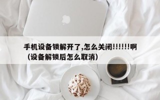 手机设备锁解开了,怎么关闭!!!!!!啊（设备解锁后怎么取消）