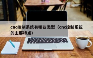 cnc控制系统有哪些类型（cnc控制系统的主要特点）