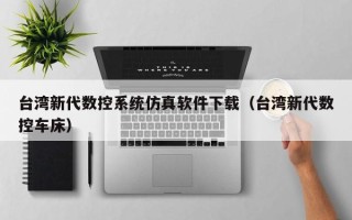 台湾新代数控系统仿真软件下载（台湾新代数控车床）