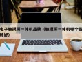 电子触摸屏一体机品牌（触摸屏一体机哪个品牌好）