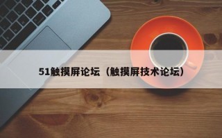 51触摸屏论坛（触摸屏技术论坛）