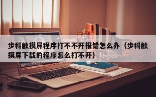 步科触摸屏程序打不不开报错怎么办（步科触摸屏下载的程序怎么打不开）