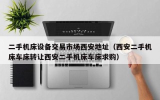 二手机床设备交易市场西安地址（西安二手机床车床转让西安二手机床车床求购）