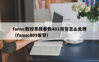 fanuc数控系统参数401报警怎么处理（fanuc409报警）