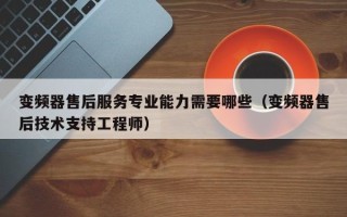 变频器售后服务专业能力需要哪些（变频器售后技术支持工程师）
