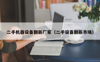 二手机器设备翻新厂家（二手设备翻新市场）