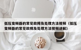 低压变频器的常见故障及处理方法视频（低压变频器的常见故障及处理方法视频讲解）