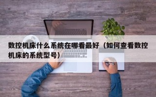 数控机床什么系统在哪看最好（如何查看数控机床的系统型号）