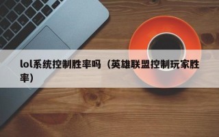 lol系统控制胜率吗（英雄联盟控制玩家胜率）