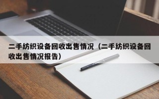 二手纺织设备回收出售情况（二手纺织设备回收出售情况报告）