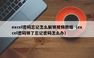 excel密码忘记怎么解锁视频教程（excel密码锁了忘记密码怎么办）