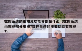 数控系统的组成及功能分别是什么（数控系统由哪些部分组成?数控系统的主要功能有哪些?）