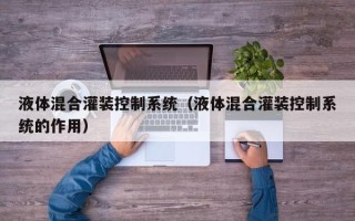 液体混合灌装控制系统（液体混合灌装控制系统的作用）