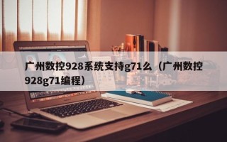 广州数控928系统支持g71么（广州数控928g71编程）
