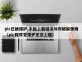 plc已被保护,不能上载程序如何破解使用（plc程序受保护无法上载）
