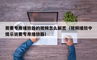 需要专用播放器的视频怎么解密（视频播放中提示说要专用播放器）