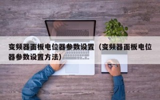 变频器面板电位器参数设置（变频器面板电位器参数设置方法）