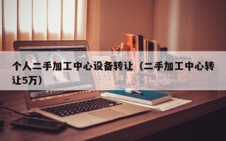 个人二手加工中心设备转让（二手加工中心转让5万）