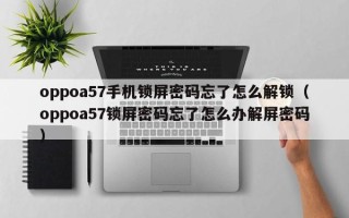 oppoa57手机锁屏密码忘了怎么解锁（oppoa57锁屏密码忘了怎么办解屏密码）