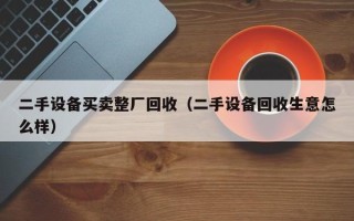 二手设备买卖整厂回收（二手设备回收生意怎么样）
