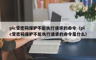 plc受密码保护不能执行请求的命令（plc受密码保护不能执行请求的命令是什么）