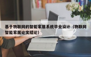 基于物联网的智能家居系统毕业设计（物联网智能家居论文结论）