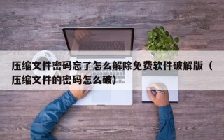 压缩文件密码忘了怎么解除免费软件破解版（压缩文件的密码怎么破）