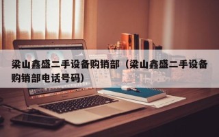梁山鑫盛二手设备购销部（梁山鑫盛二手设备购销部电话号码）
