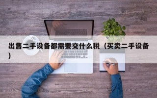出售二手设备都需要交什么税（买卖二手设备）